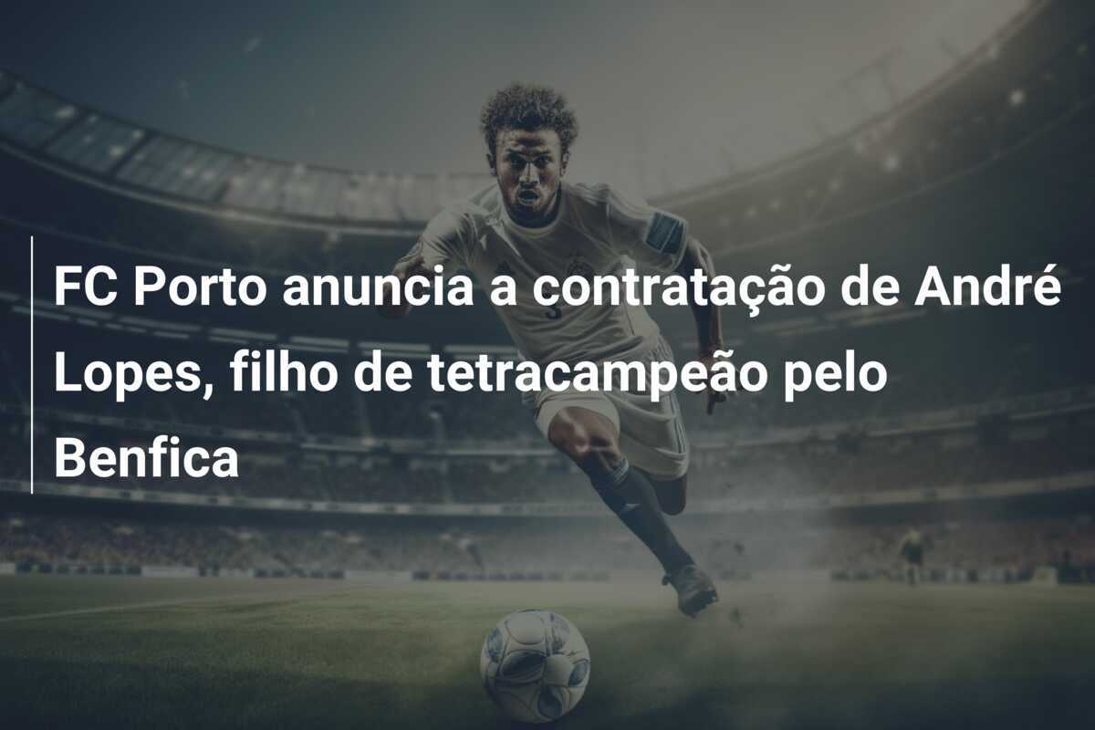 FC Porto anuncia a contratação de André Lopes, filho de tetracampeão pelo Benfica