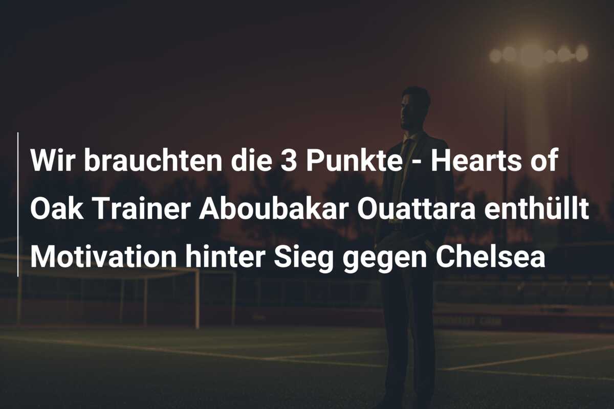 Wir brauchten die 3 Punkte – Hearts of Oak Trainer Aboubakar Ouattara enthüllt Motivation hinter Sieg gegen Chelsea