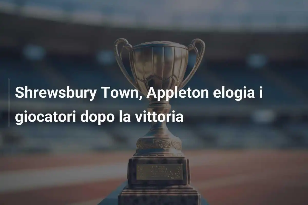 Shrewsbury Town, Appleton elogia i giocatori dopo la vittoria