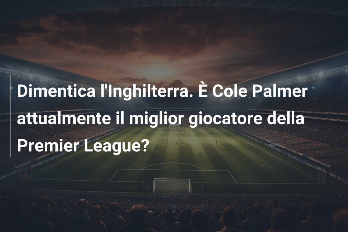 Dimentica l'Inghilterra. È Cole Palmer attualmente il miglior giocatore della Premier League?