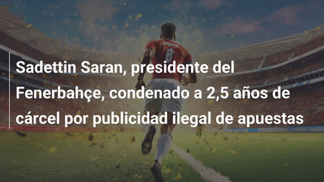 Sadettin Saran, presidente del Fenerbahçe, condenado a 2,5 años de cárcel por publicidad ilegal de apuestas