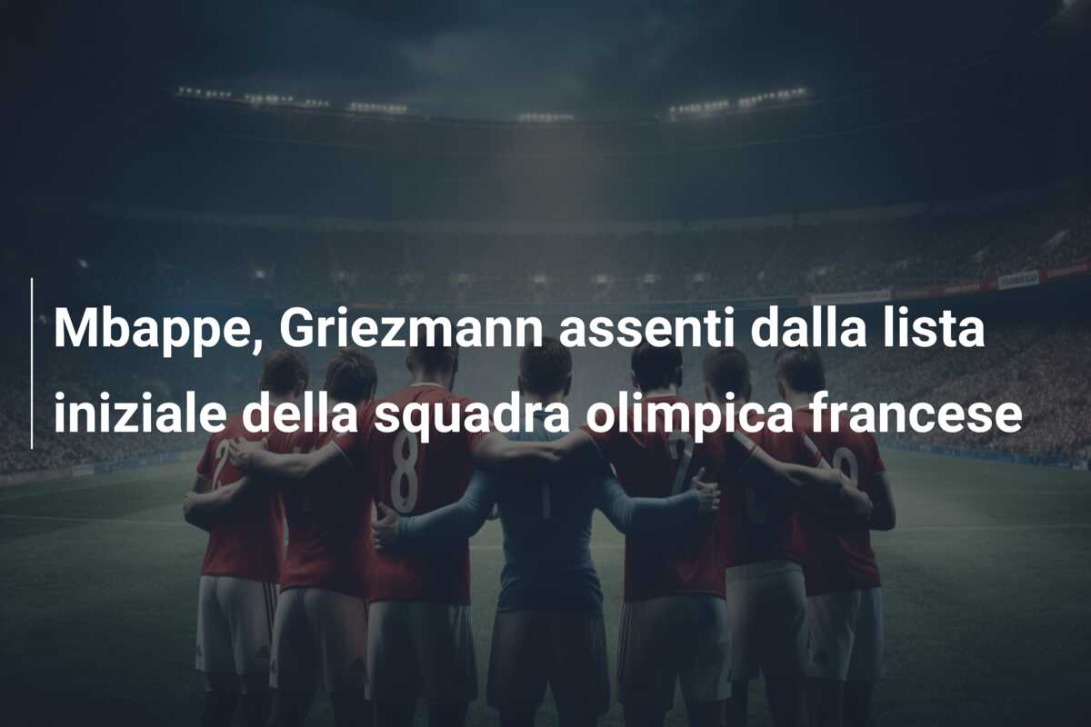 Mbappe, Griezmann assenti dalla lista iniziale della squadra olimpica francese