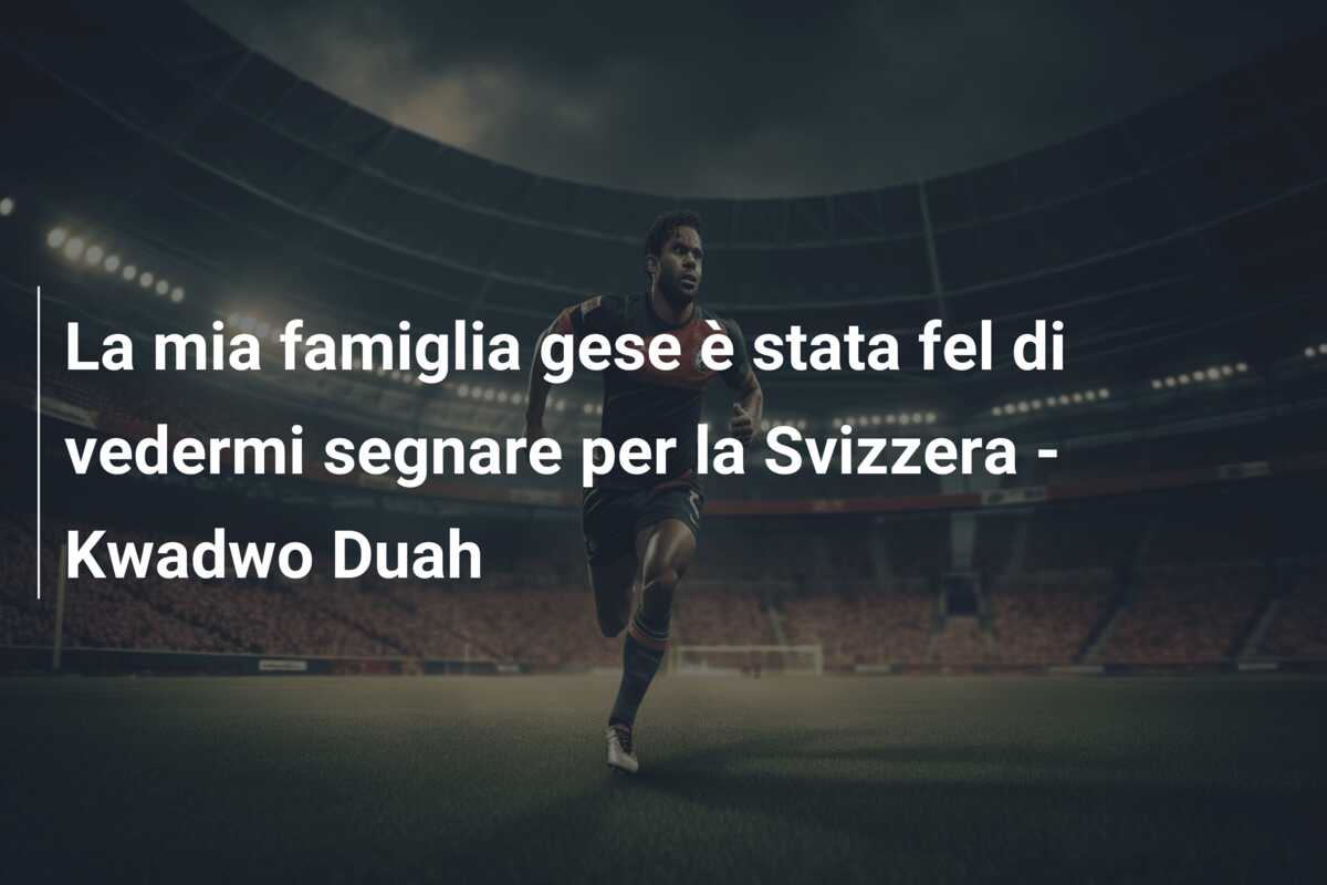 La mia famiglia gese è stata fel di vedermi segnare per la Svizzera – Kwadwo Duah