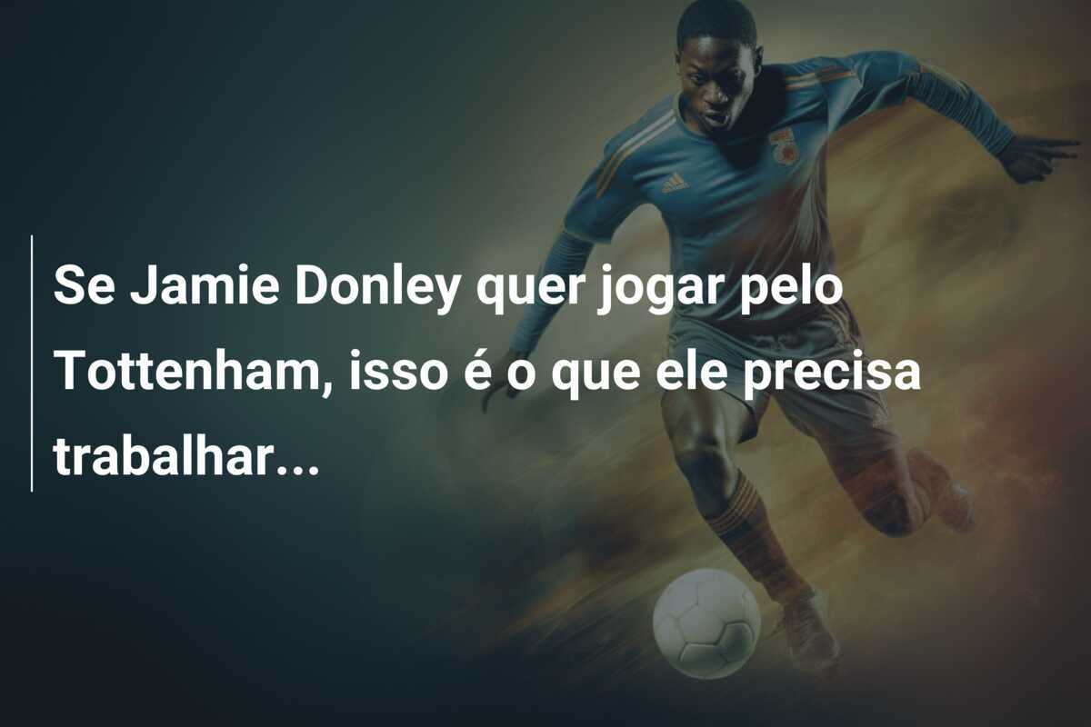 Se Jamie Donley quer jogar pelo Tottenham, isso é o que ele precisa trabalhar...