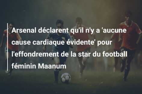 Arsenal déclarent qu’il n’y a ‘aucune cause cardiaque évidente’ pour l’effondrement de la star du football féminin Maanum