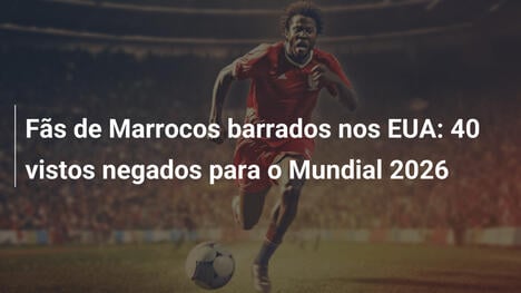 Fãs de Marrocos barrados nos EUA: 40 vistos negados para o Mundial 2026