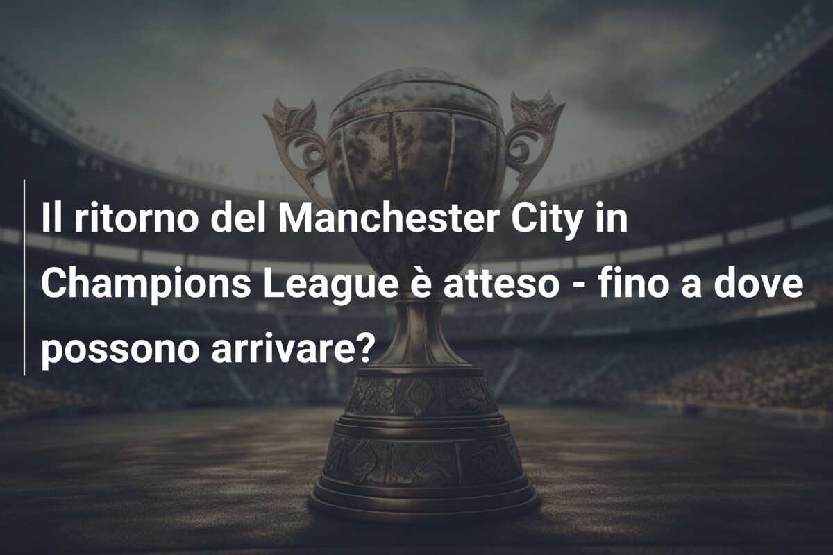 Il ritorno del Manchester City in Champions League è atteso - fino a dove possono arrivare?