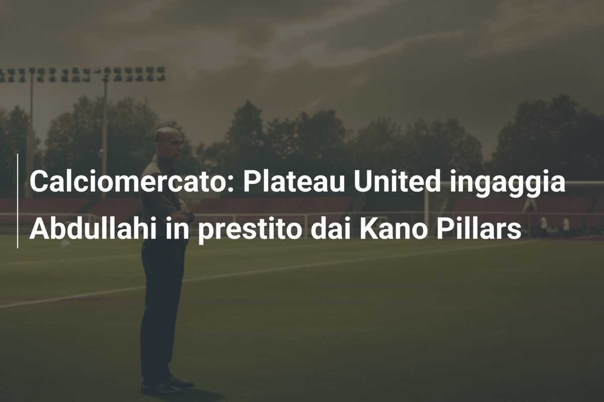 Calciomercato: Plateau United ingaggia Abdullahi in prestito dai Kano Pillars