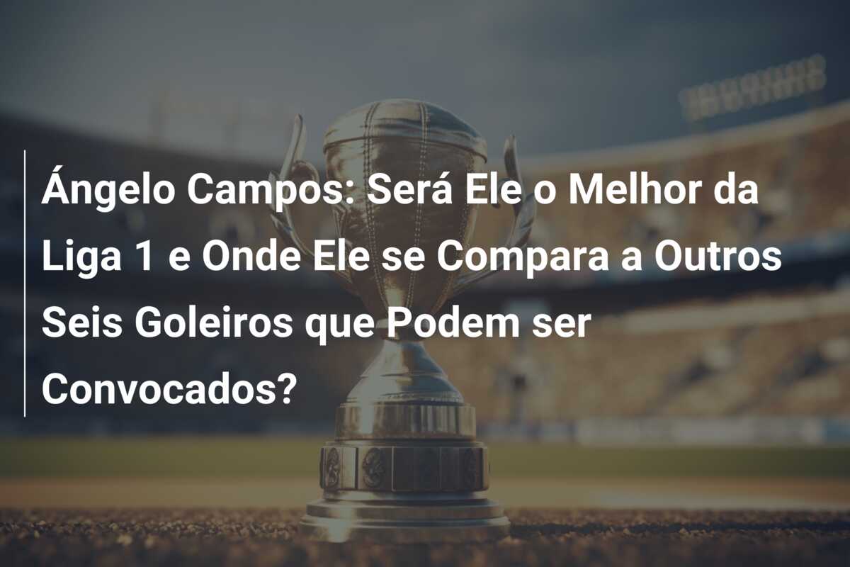 Ángelo Campos: Será Ele o Melhor da Liga 1 e Onde Ele se Compara a Outros Seis Goleiros que Podem ser Convocados?