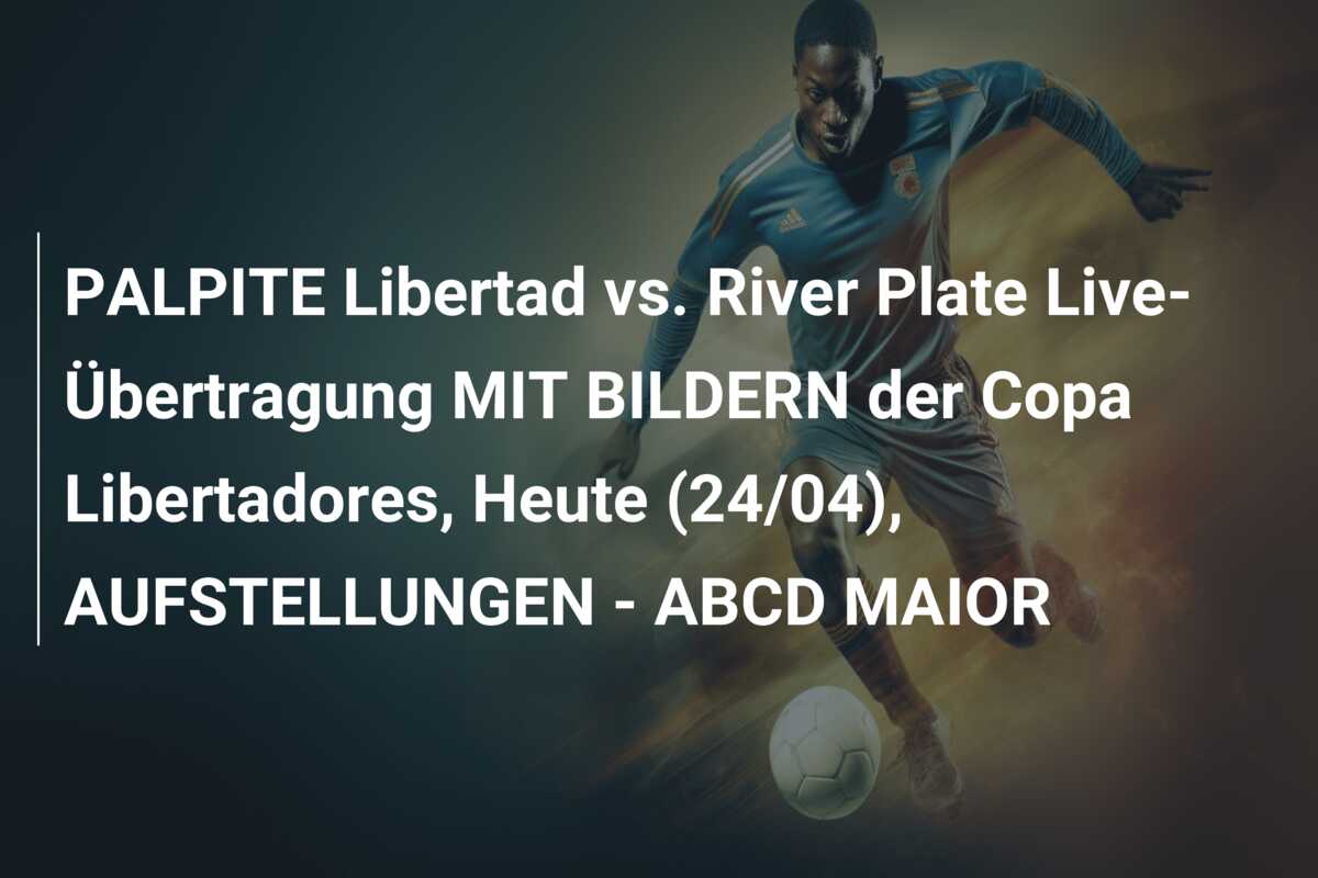 PALPITE Libertad vs. River Plate Live-Übertragung MIT BILDERN der Copa Libertadores, Heute (24/04), AUFSTELLUNGEN – ABCD MAIOR