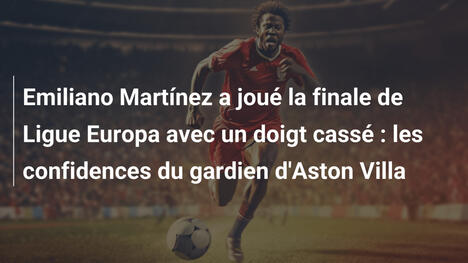 Emiliano Martínez a joué la finale de Ligue Europa avec un doigt cassé : les confidences du gardien d'Aston Villa