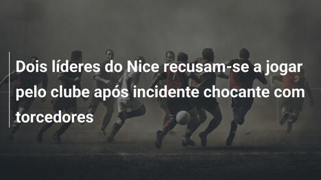 Dois líderes do Nice recusam-se a jogar pelo clube após incidente chocante com torcedores