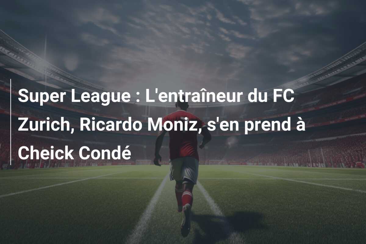 Super League : L'entraîneur du FC Zurich, Ricardo Moniz, s'en prend à Cheick Condé