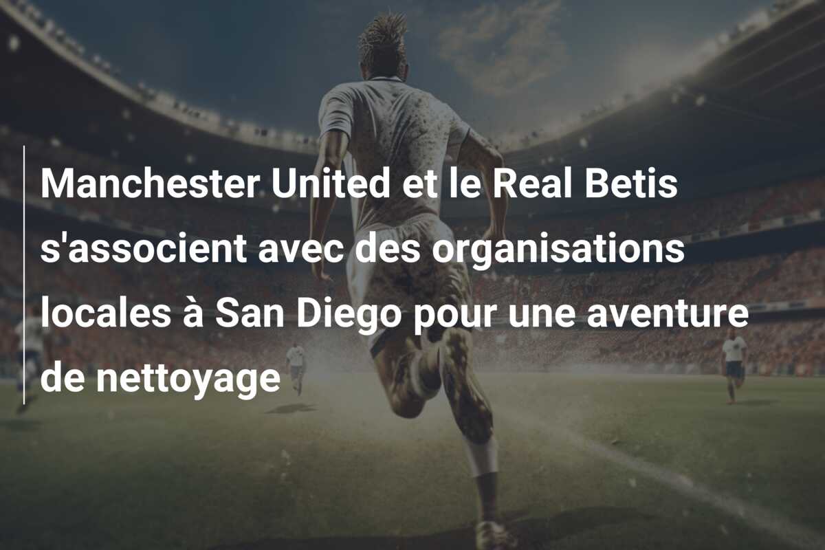 Manchester United et le Real Betis s’associent avec des organisations locales à San Diego pour une aventure de nettoyage