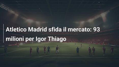 Atletico Madrid sfida il mercato: 93 milioni per Igor Thiago