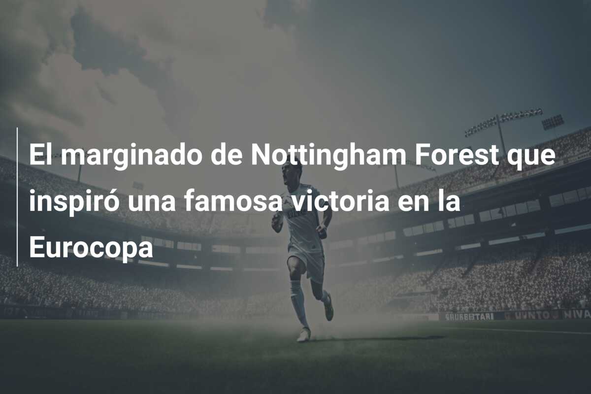 El marginado de Nottingham Forest que inspiró una famosa victoria en la Eurocopa