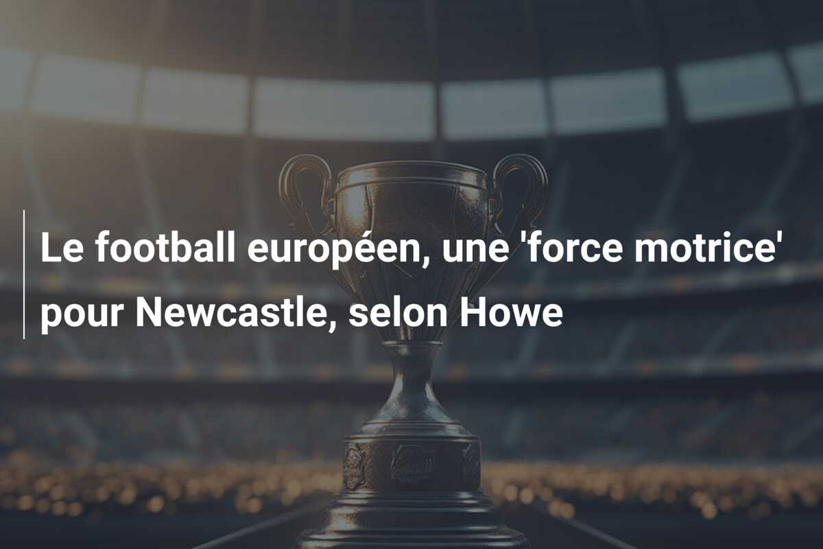 Le football européen, une ‘force motrice’ pour Newcastle, selon Howe