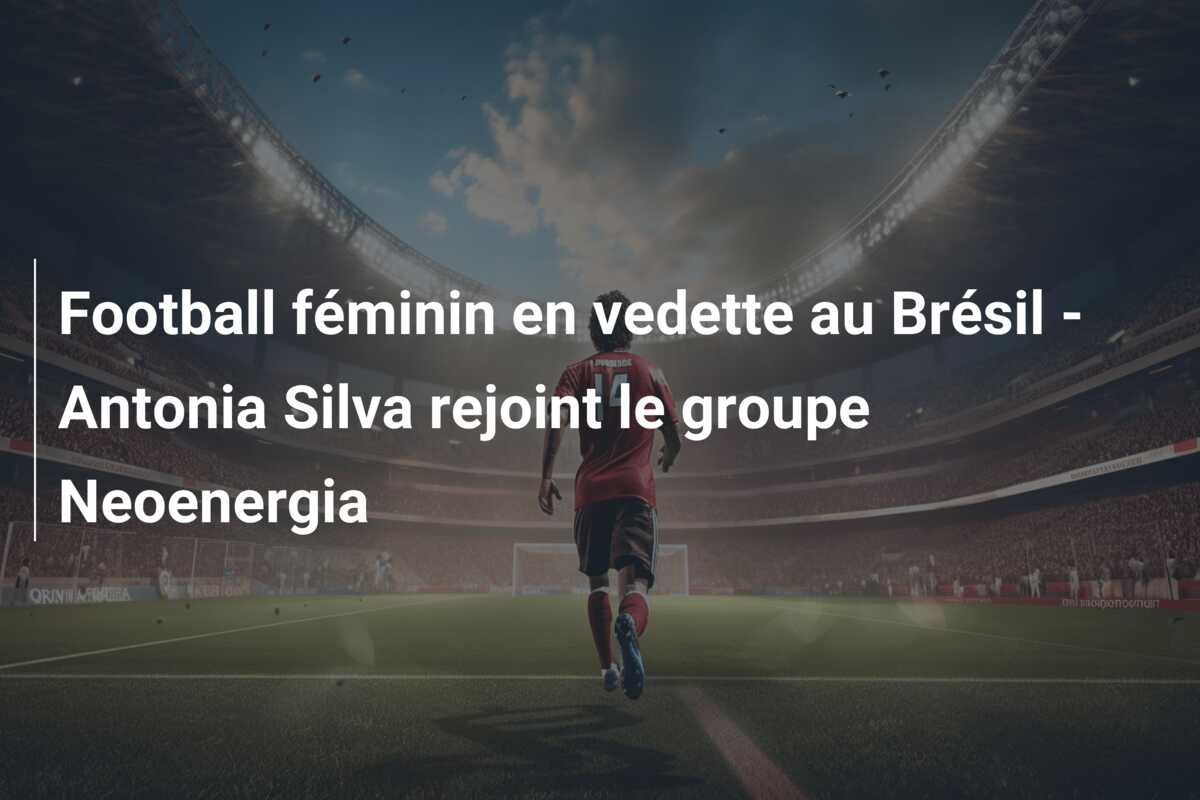 Football féminin en vedette au Brésil – Antonia Silva rejoint le groupe Neoenergia