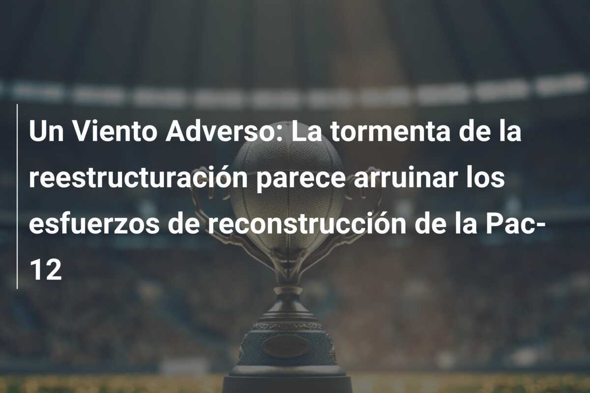 Un Viento Adverso: La tormenta de la reestructuración parece arruinar los esfuerzos de reconstrucción de la Pac-12