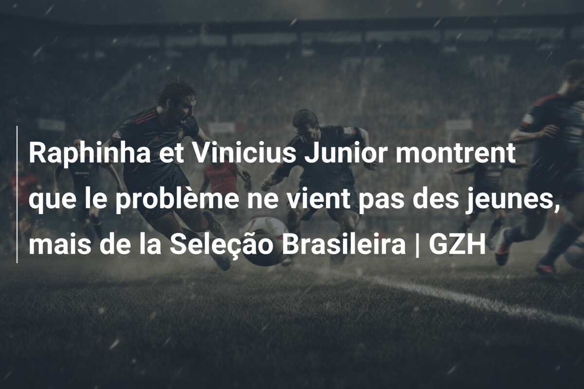 Raphinha et Vinicius Junior montrent que le problème ne vient pas des jeunes, mais de la Seleção Brasileira | GZH