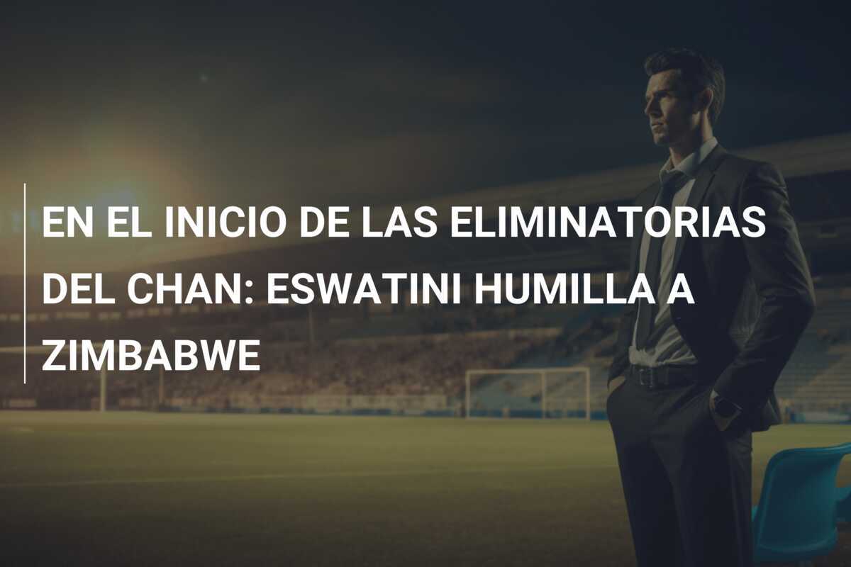 EN EL INICIO DE LAS ELIMINATORIAS DEL CHAN: ESWATINI HUMILLA A ZIMBABWE