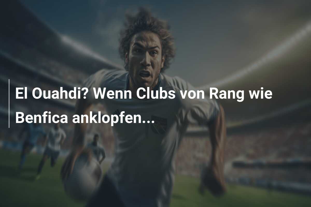 El Ouahdi? Wenn Clubs von Rang wie Benfica anklopfen…