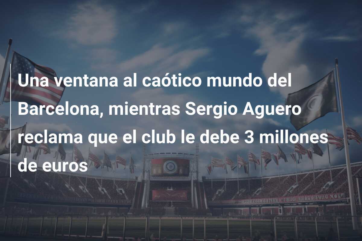 Una ventana al caótico mundo del Barcelona, mientras Sergio Aguero reclama que el club le debe 3 millones de euros