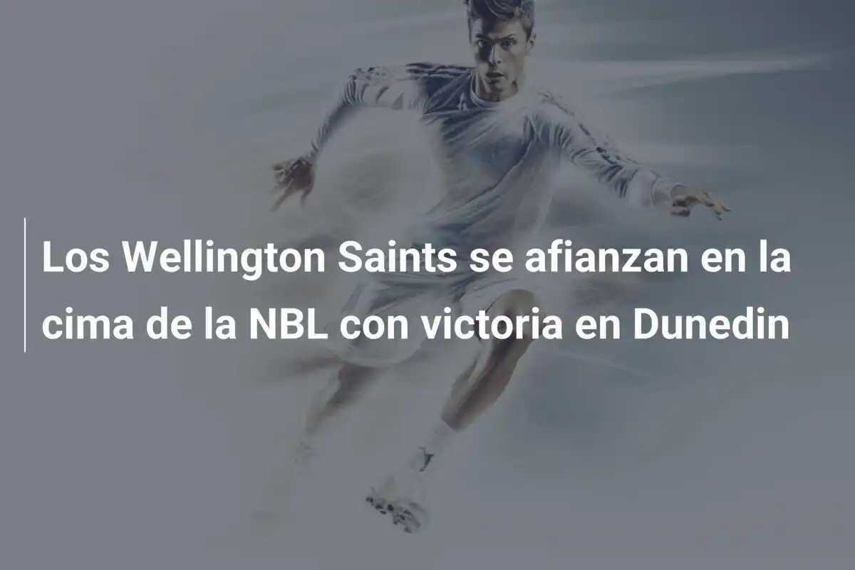 Los Wellington Saints se afianzan en la cima de la NBL con victoria en Dunedin
