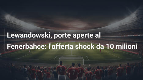 Lewandowski, porte aperte al Fenerbahce: l'offerta shock da 10 milioni