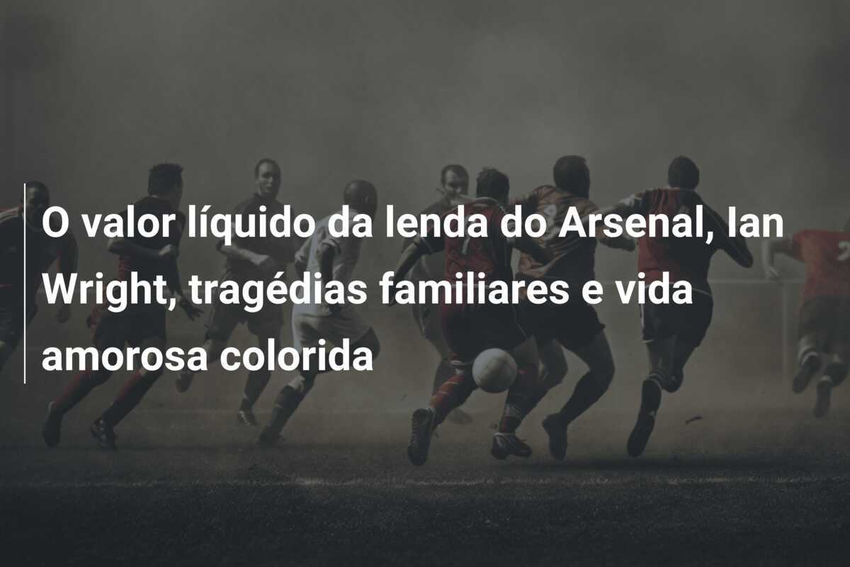 O valor líquido da lenda do Arsenal, Ian Wright, tragédias familiares e vida amorosa colorida