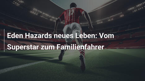Eden Hazards neues Leben: Vom Superstar zum Familienfahrer