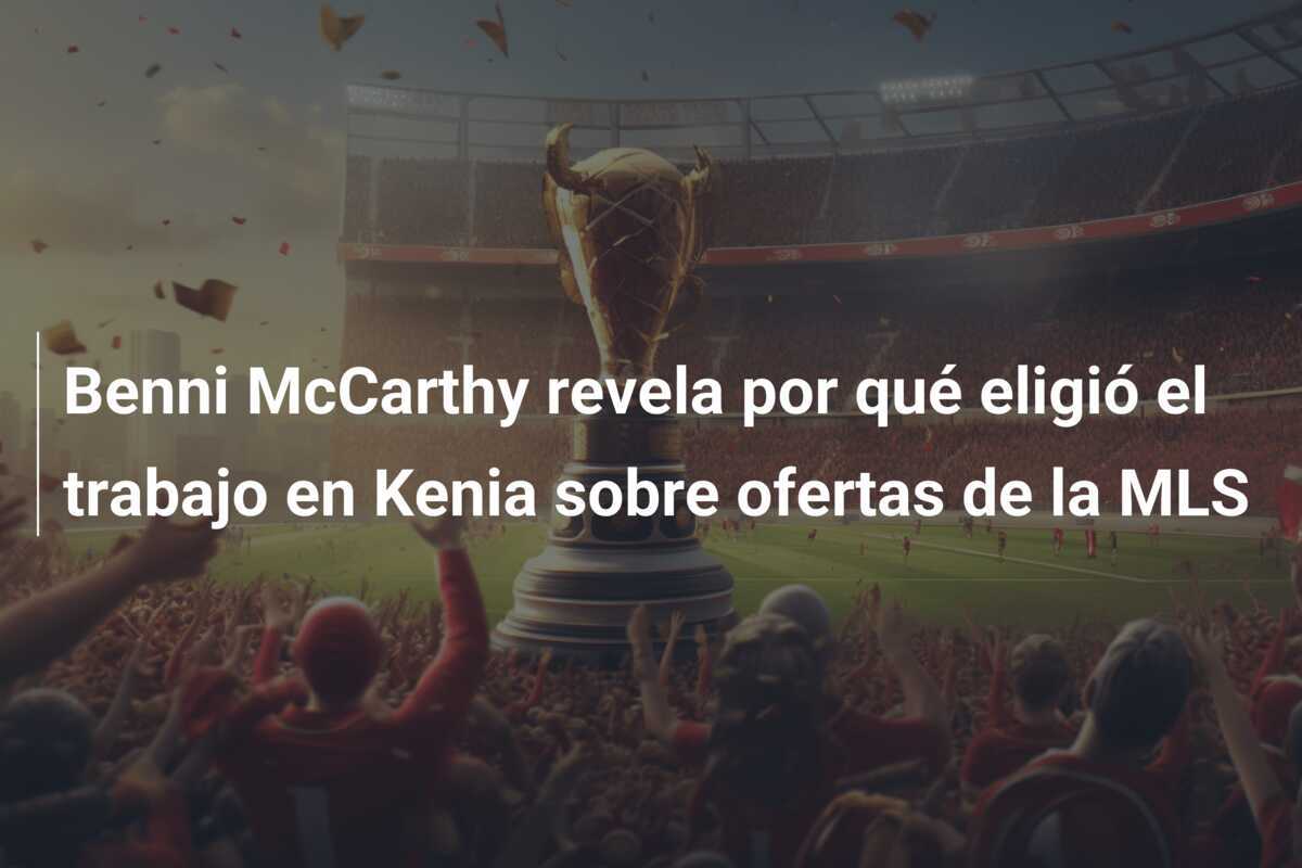 Benni McCarthy revela por qué eligió el trabajo en Kenia sobre ofertas de la MLS
