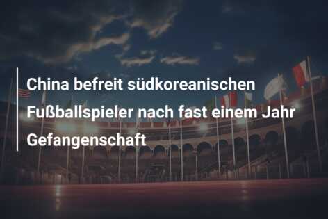 China befreit südkoreanischen Fußballspieler nach fast einem Jahr Gefangenschaft