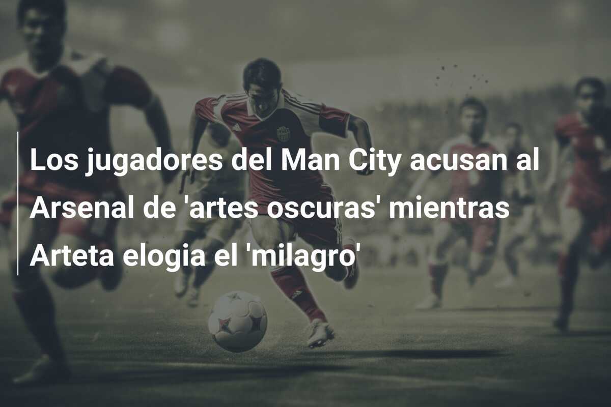 Los jugadores del Man City acusan al Arsenal de 'artes oscuras' mientras Arteta elogia el 'milagro'