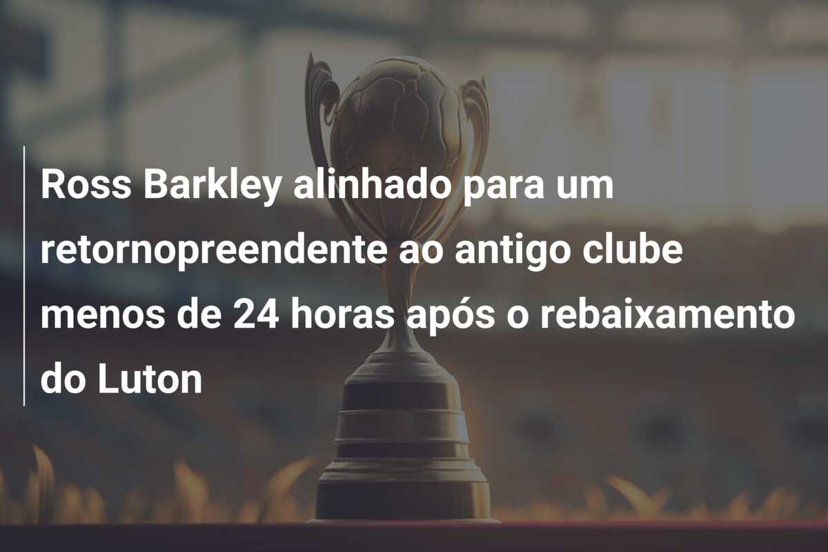 Ross Barkley alinhado para um retornopreendente ao antigo clube menos de 24 horas após o rebaixamento do Luton