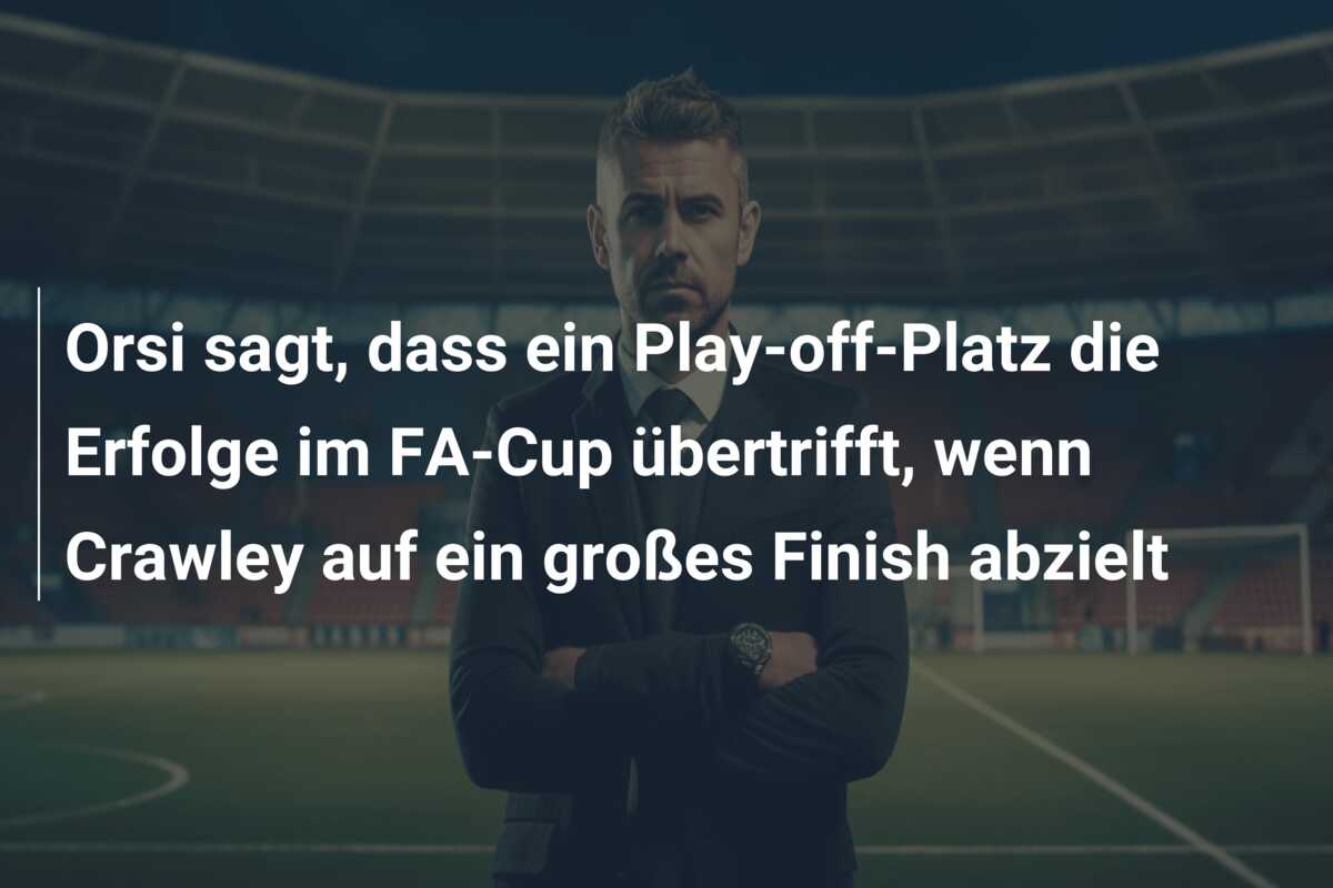 Orsi sagt, dass ein Play-off-Platz die Erfolge im FA-Cup übertrifft, wenn Crawley auf ein großes Finish abzielt