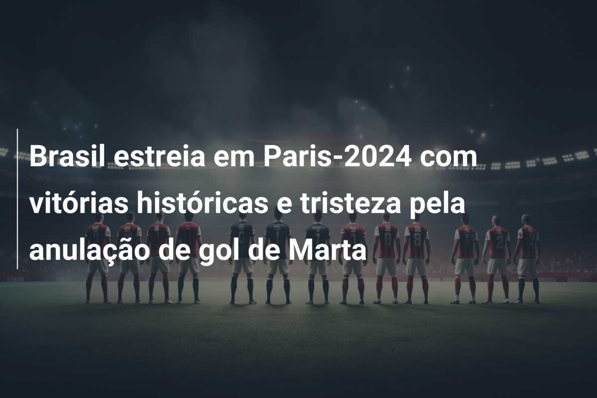 Brasil estreia em Paris-2024 com vitórias históricas e tristeza pela anulação de gol de Marta