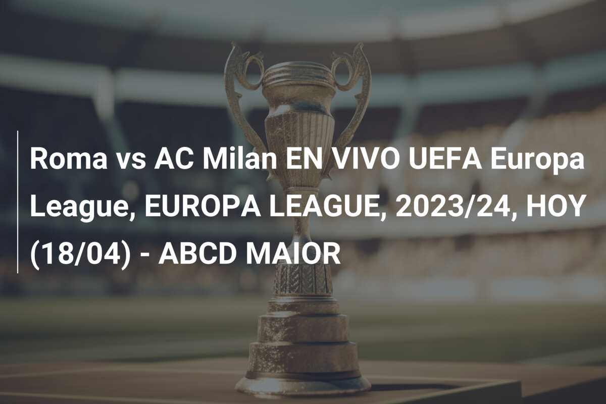 Roma vs AC Milan EN VIVO UEFA Europa League, EUROPA LEAGUE, 2023/24, HOY (18/04) – ABCD MAIOR