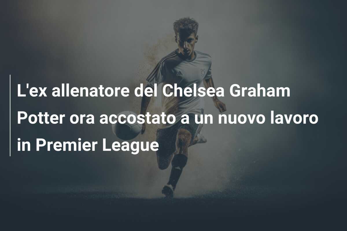 L'ex allenatore del Chelsea Graham Potter ora accostato a un nuovo lavoro in Premier League