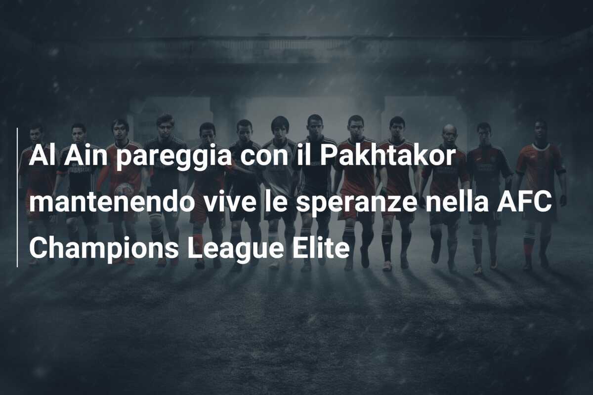 Al Ain pareggia con il Pakhtakor mantenendo vive le speranze nella AFC Champions League Elite