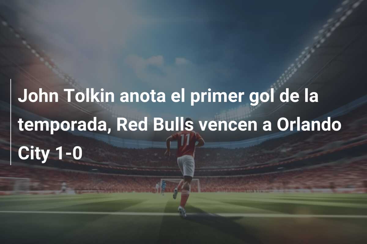 John Tolkin anota el primer gol de la temporada, Red Bulls vencen a Orlando City 1-0