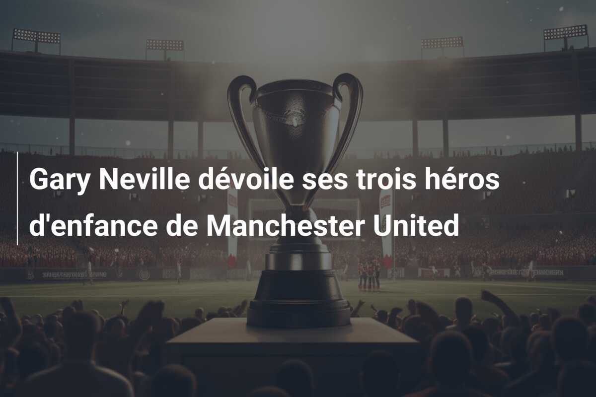 Gary Neville dévoile ses trois héros d'enfance de Manchester United