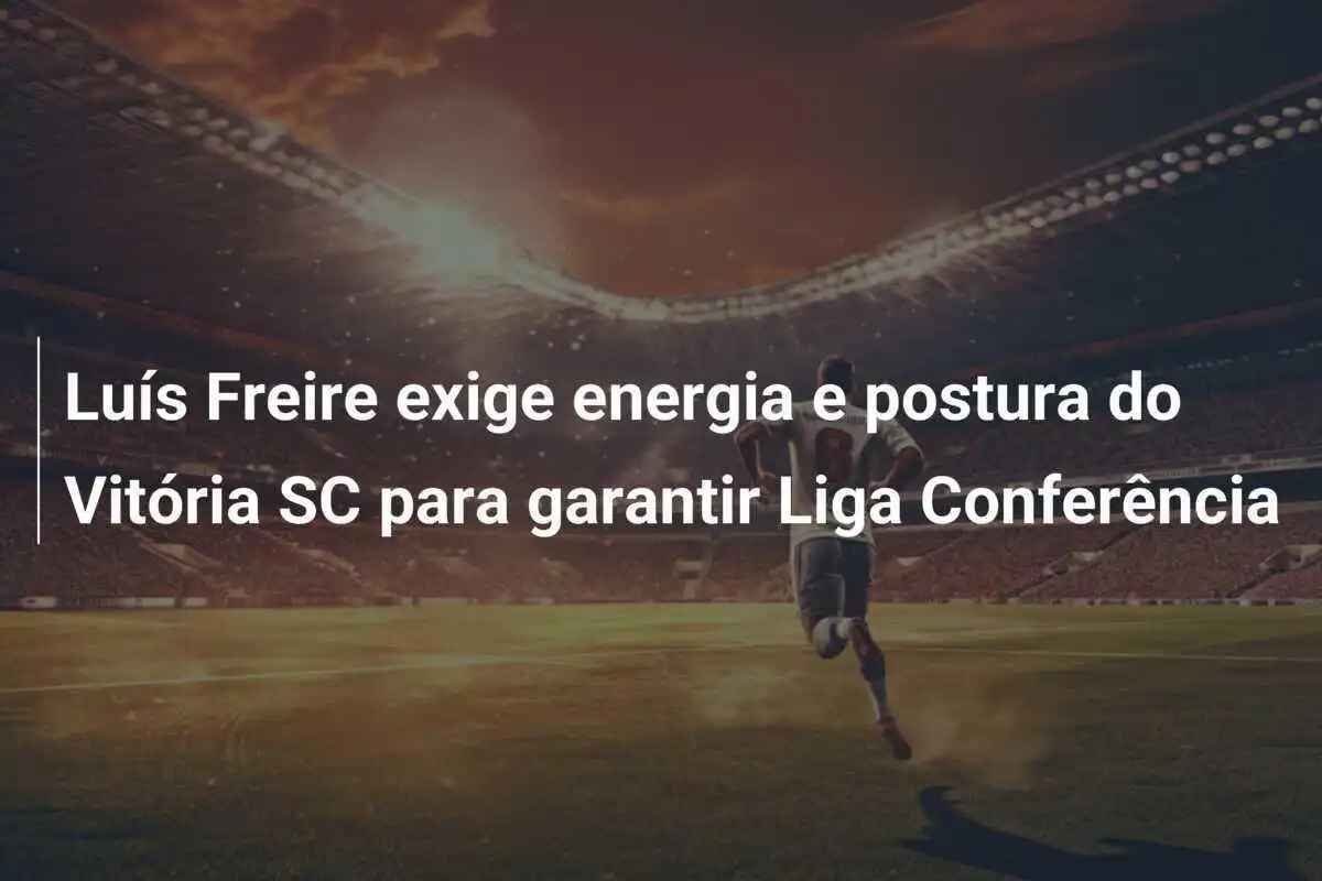 Luís Freire exige energia e postura do Vitória SC para garantir Liga Conferência