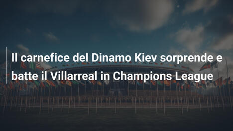 Il carnefice del Dinamo Kiev sorprende e batte il Villarreal in Champions League