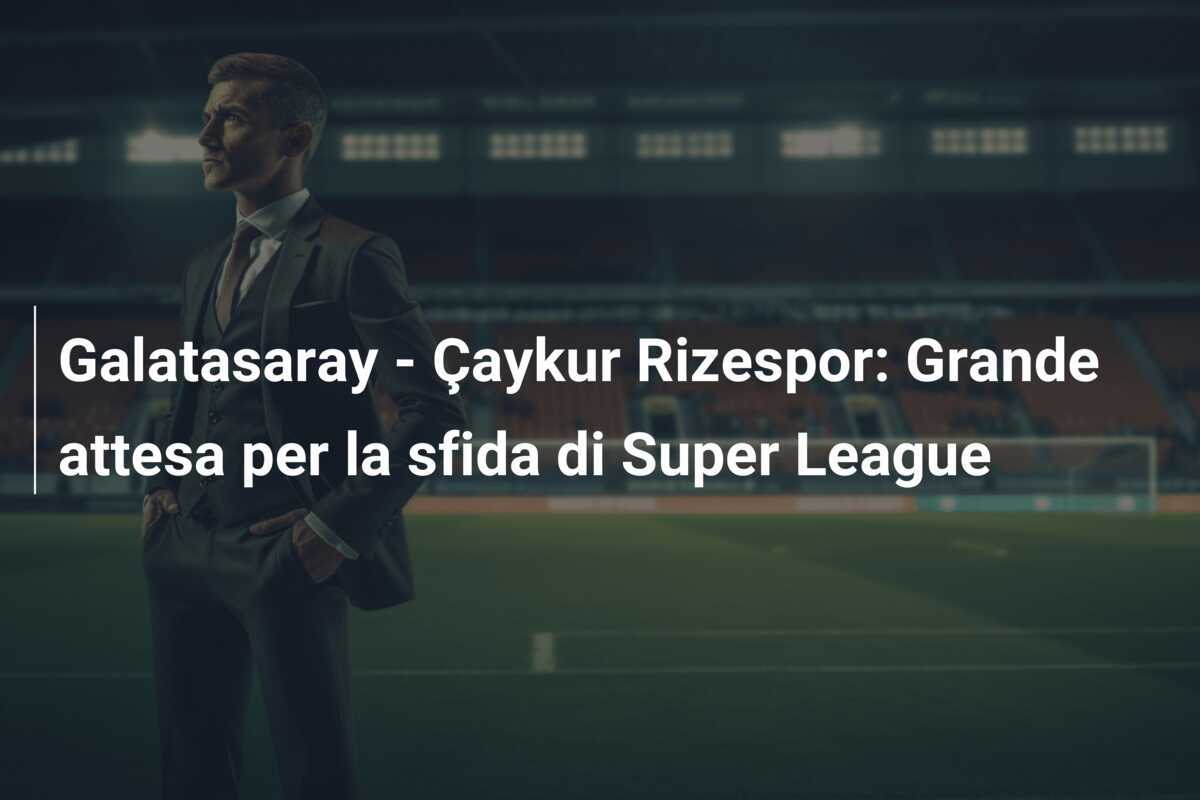 Galatasaray - Çaykur Rizespor: Grande attesa per la sfida di Super League
