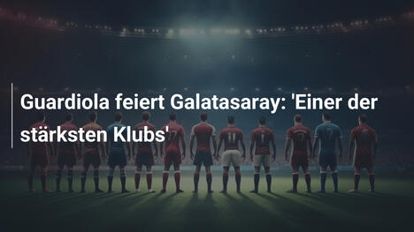 Guardiola feiert Galatasaray: 'Einer der stärksten Klubs'