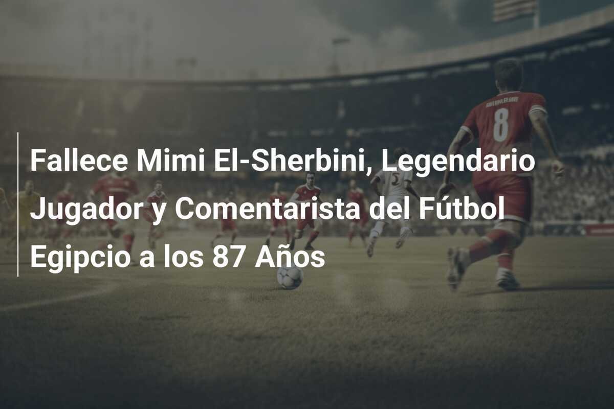 Fallece Mimi El-Sherbini, Legendario Jugador y Comentarista del Fútbol Egipcio a los 87 Años