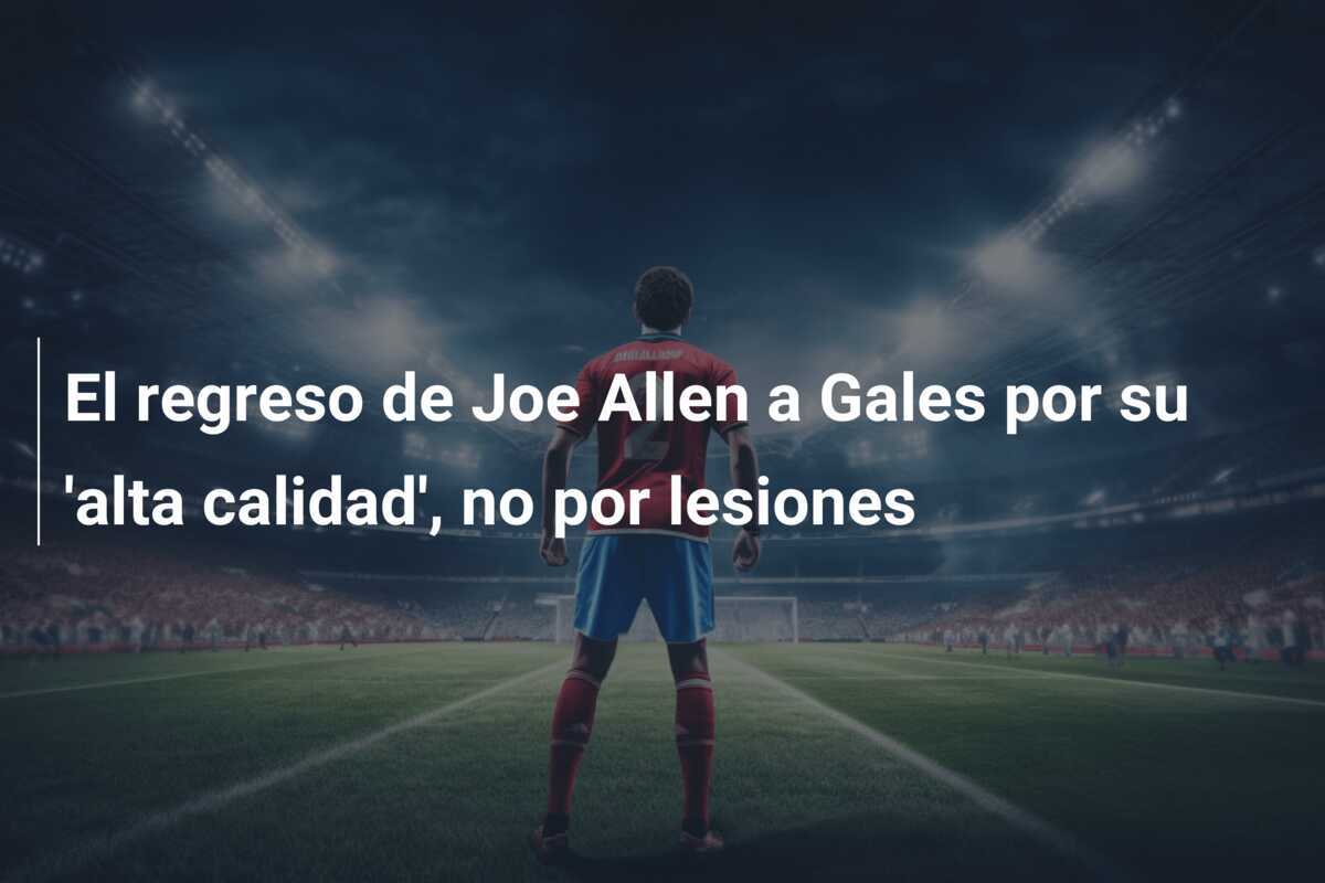 El regreso de Joe Allen a Gales por su 'alta calidad', no por lesiones