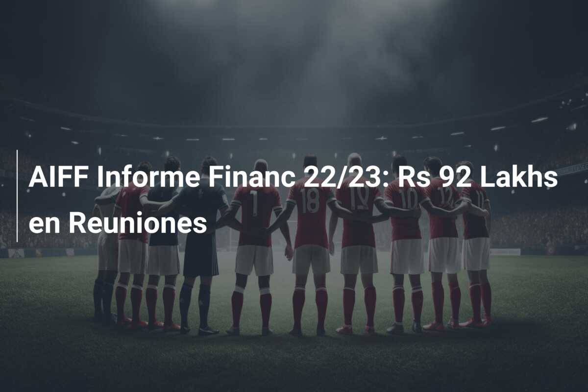 AIFF Informe Financ 22/23: Rs 92 Lakhs en Reuniones
