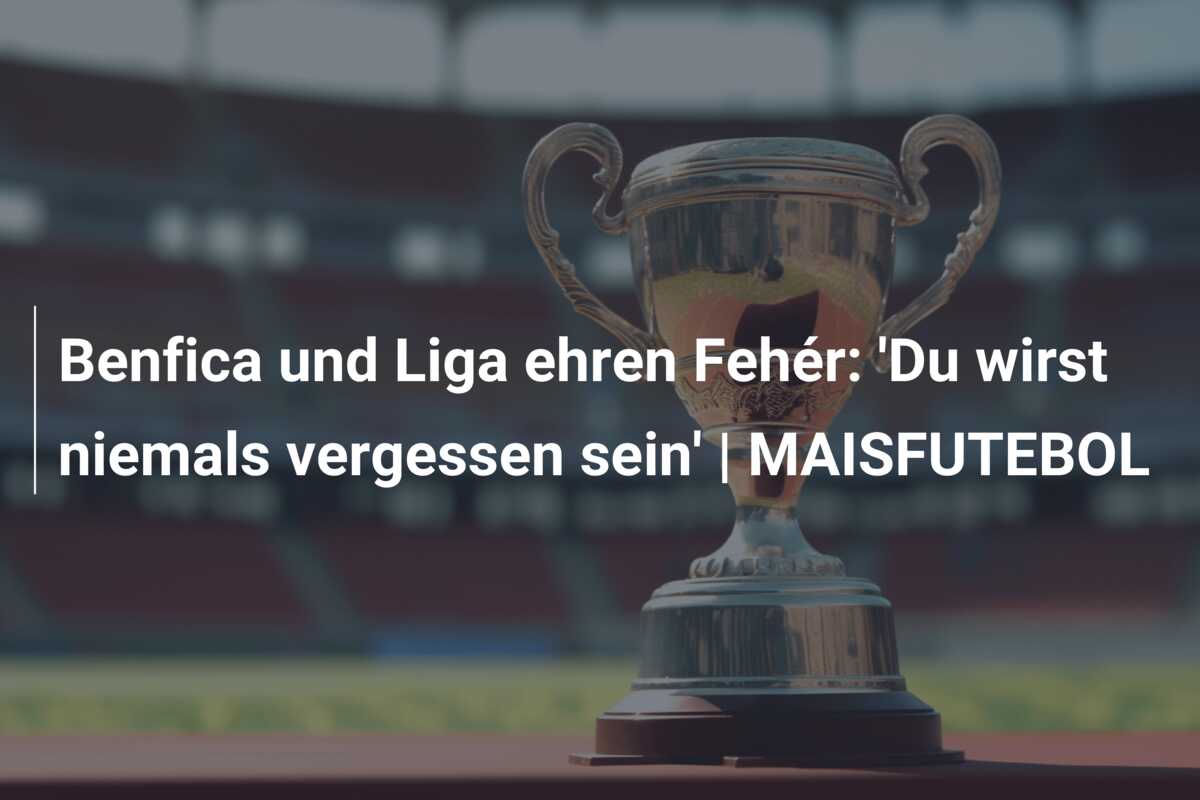 Benfica und Liga ehren Fehér: ‘Du wirst niemals vergessen sein’ | MAISFUTEBOL